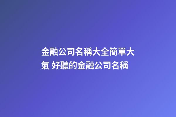 金融公司名稱大全簡單大氣 好聽的金融公司名稱-第1張-公司起名-玄機派